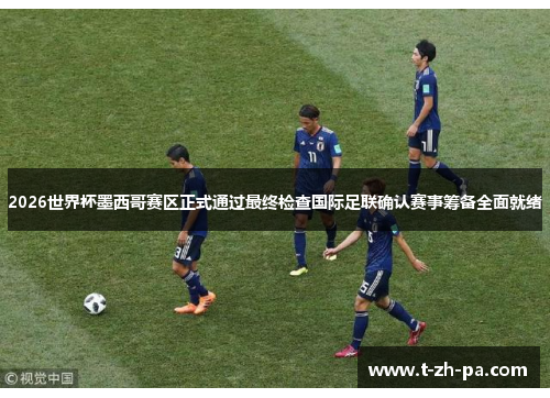 2026世界杯墨西哥赛区正式通过最终检查国际足联确认赛事筹备全面就绪