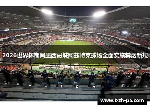 2026世界杯期间墨西哥城阿兹特克球场全面实施禁烟新规