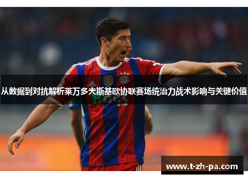 从数据到对抗解析莱万多夫斯基欧协联赛场统治力战术影响与关键价值