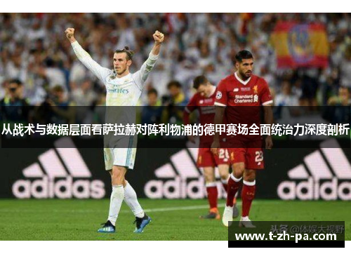 从战术与数据层面看萨拉赫对阵利物浦的德甲赛场全面统治力深度剖析