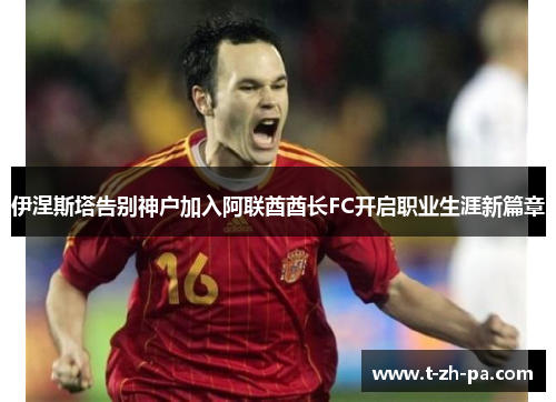 伊涅斯塔告别神户加入阿联酋酋长FC开启职业生涯新篇章