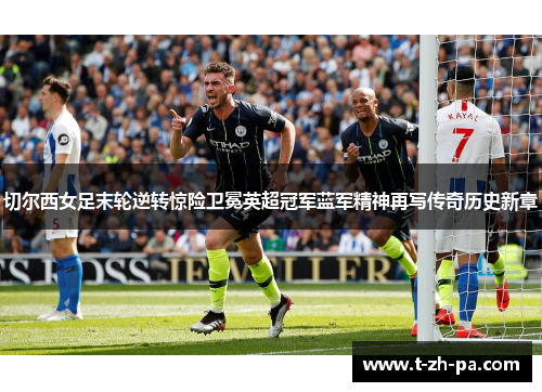 切尔西女足末轮逆转惊险卫冕英超冠军蓝军精神再写传奇历史新章