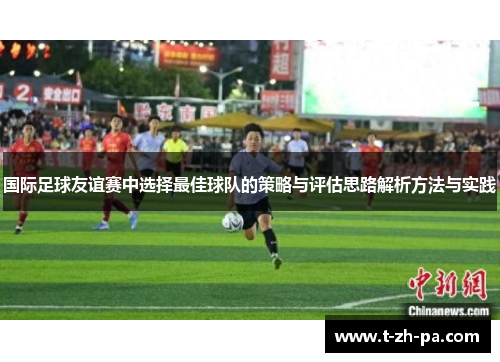 国际足球友谊赛中选择最佳球队的策略与评估思路解析方法与实践 国际足球友谊赛中选择最佳球队的策略与评估思路解析方法与实践