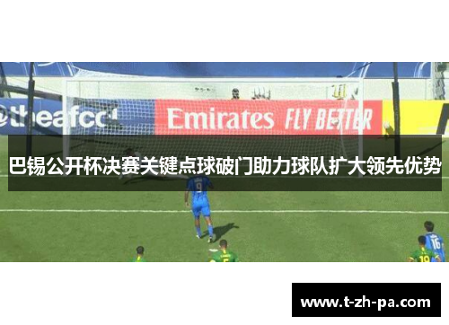 巴锡公开杯决赛关键点球破门助力球队扩大领先优势