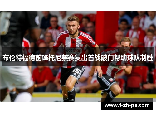 布伦特福德前锋托尼禁赛复出首战破门帮助球队制胜