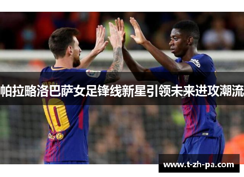 帕拉略洛巴萨女足锋线新星引领未来进攻潮流