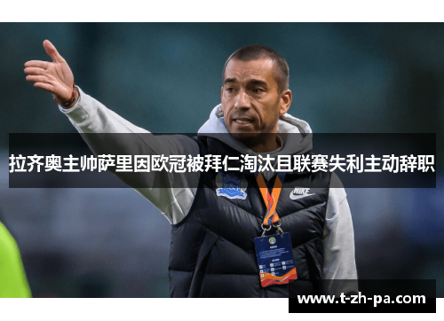 拉齐奥主帅萨里因欧冠被拜仁淘汰且联赛失利主动辞职