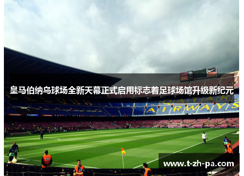 皇马伯纳乌球场全新天幕正式启用标志着足球场馆升级新纪元