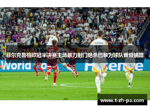 菲尔克鲁格欧冠半决赛主场暴力射门绝杀巴黎为球队晋级铺路