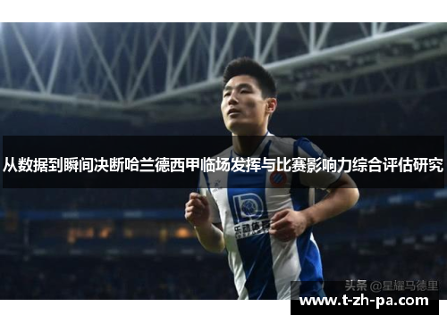 从数据到瞬间决断哈兰德西甲临场发挥与比赛影响力综合评估研究
